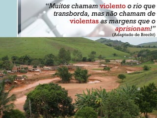 “ Muitos chamam  violento  o rio que transborda, mas não chamam de  violentas  as margens que o  aprisionam !” (Adaptado de Brecht) 