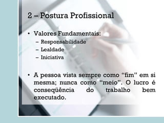 2 – Postura Profissional Valores Fundamentais: Responsabilidade Lealdade Iniciativa A pessoa vista sempre como “fim” em si mesma; nunca como “meio”. O lucro é conseqüência do trabalho bem executado. 