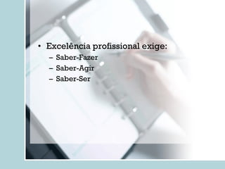 Excelência profissional exige: Saber-Fazer Saber-Agir Saber-Ser 