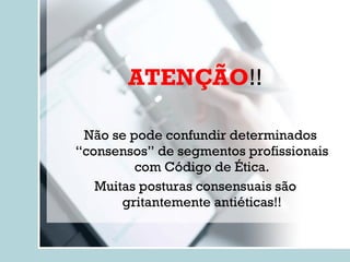 ATENÇÃO !! Não se pode confundir determinados “consensos” de segmentos profissionais com Código de Ética. Muitas posturas consensuais são gritantemente antiéticas!! 