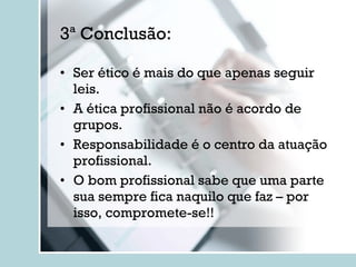 3ª Conclusão: Ser ético é mais do que apenas seguir leis. A ética profissional não é acordo de grupos. Responsabilidade é o centro da atuação profissional. O bom profissional sabe que uma parte sua sempre fica naquilo que faz – por isso, compromete-se!! 