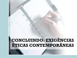 CONCLUINDO: EXIGÊNCIAS ÉTICAS CONTEMPORÂNEAS 