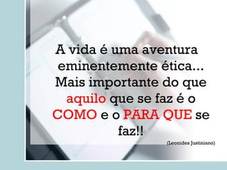 A vida é uma aventura eminentemente ética... Mais importante do que  aquilo  que se faz é o  COMO  e o  PARA QUE  se faz!! (Leonides Justiniano) 