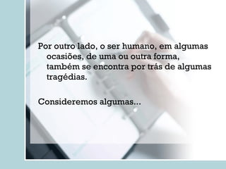 Por outro lado, o ser humano, em algumas ocasiões, de uma ou outra forma, também se encontra por trás de algumas tragédias. Consideremos algumas... 