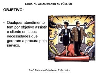 ÉTICA NO ATENDIMENTO AO PÚBLICO
OBJETIVO:
• Qualquer atendimento
tem por objetivo assistir
o cliente em suas
necessidades que
geraram a procura pelo
serviço.
Profº Peterson Caballero - Enfermeiro
 