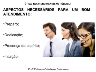 ÉTICA NO ATENDIMENTO AO PÚBLICO
ASPECTOS NECESSÁRIOS PARA UM BOM
ATENDIMENTO:
•Preparo;
•Dedicação;
•Presença de espírito;
•Intuição.
Profº Peterson Caballero - Enfermeiro
 