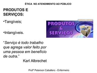 ÉTICA NO ATENDIMENTO AO PÚBLICO
PRODUTOS E
SERVIÇOS:
•Tangíveis;
•Intangíveis.
“Serviço é todo trabalho
que agrega valor feito por
uma pessoa em benefício
de outra.”
Karl Albrechet
Profº Peterson Caballero - Enfermeiro
 