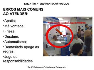 ÉTICA NO ATENDIMENTO AO PÚBLICO
ERROS MAIS COMUNS
AO ATENDER:
•Apatia;
•Má vontade;
•Frieza;
•Desdém;
•Automatismo;
•Demasiado apego as
regras;
•Jogo de
responsabilidades.
Profº Peterson Caballero - Enfermeiro
 