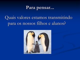 Para pensar...
Quais valores estamos transmitindo
para os nossos filhos e alunos?
 