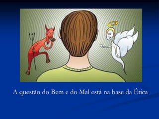 A questão do Bem e do Mal está na base da Ética
 