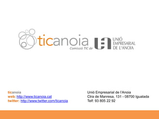 ticanoia                                   Unió Empresarial de l’Anoia
   web: http://www.ticanoia.cat               Ctra de Manresa, 131 - 08700 Igualada
   twitter: http://www.twitter.com/ticanoia   Telf: 93 805 22 92



7X7 Eines TIC per a les Empreses (25-9-09)
 