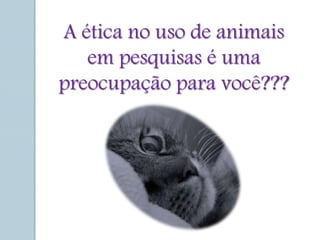 A ética no uso de animais
em pesquisas é uma
preocupação para você???
 