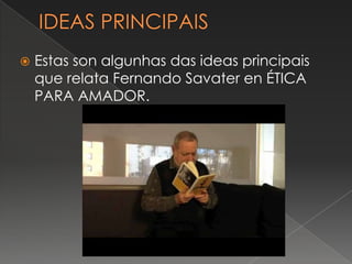    Estas son algunhas das ideas principais
    que relata Fernando Savater en ÉTICA
    PARA AMADOR.
 