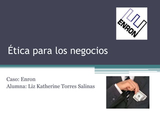 Ética para los negocios
Caso: Enron
Alumna: Liz Katherine Torres Salinas
 