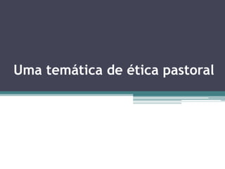 Uma temática de ética pastoral
 