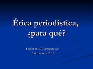 Ética periodística,  ¿para qué? Sesión en  El Txiringuitu 1.9 15 de junio de 2010 
