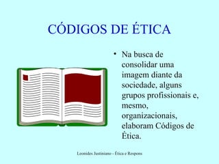 CÓDIGOS DE ÉTICA Na busca de consolidar uma imagem diante da sociedade, alguns grupos profissionais e, mesmo, organizacionais, elaboram Códigos de Ética. 