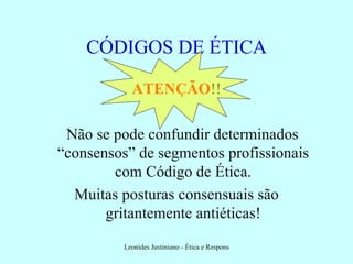 CÓDIGOS DE ÉTICA ATENÇÃO !! Não se pode confundir determinados “consensos” de segmentos profissionais com Código de Ética. Muitas posturas consensuais são gritantemente antiéticas! 