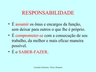 RESPONSABILIDADE É  assumir  os ônus e encargos da função, sem deixar para outros o que lhe é próprio. É  comprometer-se  com a consecução de seu trabalho, da melhor e mais eficaz maneira possível. É o  SABER-FAZER . 