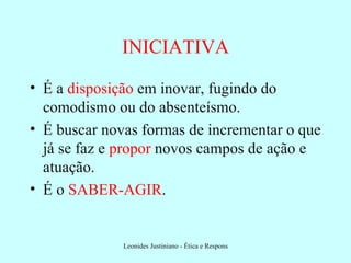 INICIATIVA É a  disposição  em inovar, fugindo do comodismo ou do absenteísmo. É buscar novas formas de incrementar o que já se faz e  propor  novos campos de ação e atuação. É o  SABER-AGIR . 