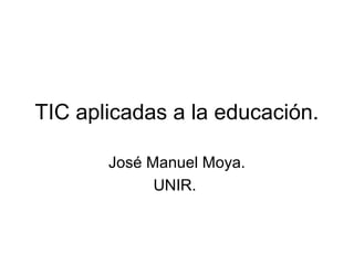TIC aplicadas a la educación.

       José Manuel Moya.
             UNIR.
 