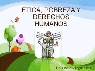 ÉTICA, POBREZA Y
DERECHOS
HUMANOS

Lic. Cecilia Villegas Félix

 