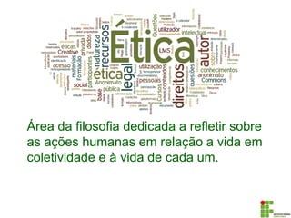 Área da filosofia dedicada a refletir sobre
as ações humanas em relação a vida em
coletividade e à vida de cada um.
 