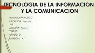 TRABAJO PRACTICO
PROFESOR: Simonit,
Julio
ALUMNA: Baisch,
Valeria
CURSO: 2°
DIVISION: “A”
 