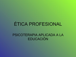 ÉTICA PROFESIONAL PSICOTERAPIA APLICADA A LA EDUCACIÓN 