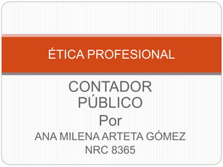CONTADOR
PÚBLICO
Por
ANA MILENA ARTETA GÓMEZ
NRC 8365
ÉTICA PROFESIONAL
 