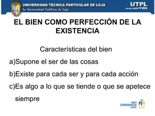 Características del bien Supone el ser de las cosas Existe para cada ser y para cada acción Es algo a lo que se tiende o que se apetece siempre  EL BIEN COMO PERFECCIÓN DE LA EXISTENCIA 