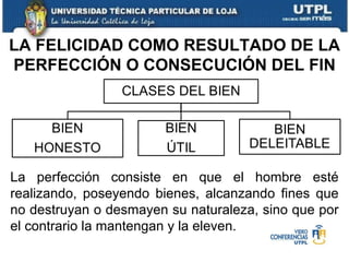 LA FELICIDAD COMO RESULTADO DE LA PERFECCIÓN O CONSECUCIÓN DEL FIN La perfección consiste en que el hombre esté realizando, poseyendo bienes, alcanzando fines que no destruyan o desmayen su naturaleza, sino que por el contrario la mantengan y la eleven. 
