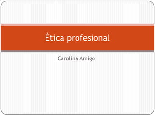 Ética profesional
Carolina Amigo

 
