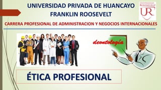 UNIVERSIDAD PRIVADA DE HUANCAYO
FRANKLIN ROOSEVELT
CARRERA PROFESIONAL DE ADMINISTRACION Y NEGOCIOS INTERNACIONALES
ÉTICA PROFESIONAL
 