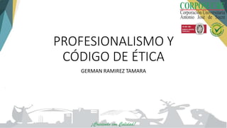 PROFESIONALISMO Y
CÓDIGO DE ÉTICA
GERMAN RAMIREZ TAMARA
 