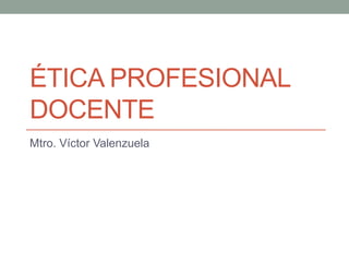 ÉTICA PROFESIONAL
DOCENTE
Mtro. Víctor Valenzuela
 