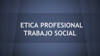 ETICA PROFESIONAL
TRABAJO SOCIAL
 