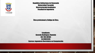 República Bolivariana de Venezuela
Universidad Yacambú
Vicerrectorado Académico
Facultad de Ingeniería
Ética profesional y Código de Ética.
Estudiante:
Gerardo Rodrigues Flammia
IEC-193-00165
CI:29831326
Carrera: Ingeniería Electrónica en Computación
 