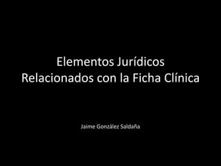 Elementos Jurídicos
Relacionados con la Ficha Clínica


           Jaime González Saldaña
 