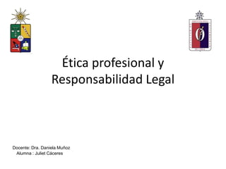 Ética profesional y
                  Responsabilidad Legal



Docente: Dra. Daniela Muñoz
 Alumna : Juliet Cáceres
 