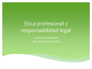 Ética profesional y
responsabilidad legal
     VALENTINA MARTÍNEZ
    DRA. MACARENA RIVERA
 