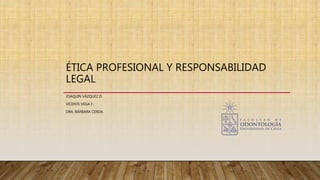 ÉTICA PROFESIONAL Y RESPONSABILIDAD
LEGAL
JOAQUÍN VÁZQUEZ D.
VICENTE VEGA F.
DRA. BÁRBARA CERDA.
 