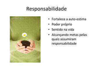 Responsabilidade
        •   Fortalece a auto-estima
        •   Poder próprio
        •   Sentido na vida
        •   Alcançando metas pelas
            quais assumiram
            responsabilidade
 