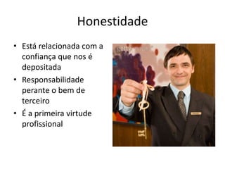 Honestidade
• Está relacionada com a
  confiança que nos é
  depositada
• Responsabilidade
  perante o bem de
  terceiro
• É a primeira virtude
  profissional
 