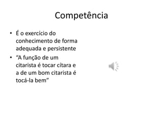 Competência
• É o exercício do
  conhecimento de forma
  adequada e persistente
• “A função de um
  citarista é tocar cítara e
  a de um bom citarista é
  tocá-la bem”
 