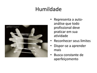 Humildade
     • Representa a auto-
       análise que todo
       profissional deve
       praticar em sua
       atividade
     • Reconhecer seus limites
     • Dispor-se a aprender
       mais
     • Busca constante de
       aperfeiçomento
 