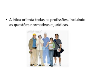 • A ética orienta todas as profissões, incluindo
  as questões normativas e jurídicas
 