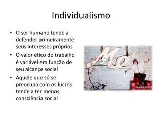 Individualismo
• O ser humano tende a
  defender primeiramente
  seus interesses próprios
• O valor ético do trabalho
  é variável em função de
  seu alcançe social
• Aquele que só se
  preocupa com os lucros
  tende a ter menos
  consciência social
 