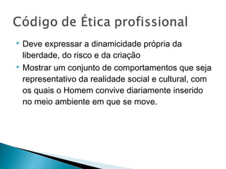  Deve expressar a dinamicidade própria da
liberdade, do risco e da criação
 Mostrar um conjunto de comportamentos que seja
representativo da realidade social e cultural, com
os quais o Homem convive diariamente inserido
no meio ambiente em que se move.
 