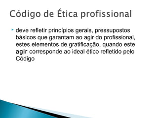  deve refletir princípios gerais, pressupostos
básicos que garantam ao agir do profissional,
estes elementos de gratificação, quando este
agir corresponde ao ideal ético refletido pelo
Código
 